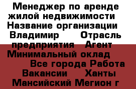 Менеджер по аренде жилой недвижимости › Название организации ­ Владимир-33 › Отрасль предприятия ­ Агент › Минимальный оклад ­ 50 000 - Все города Работа » Вакансии   . Ханты-Мансийский,Мегион г.